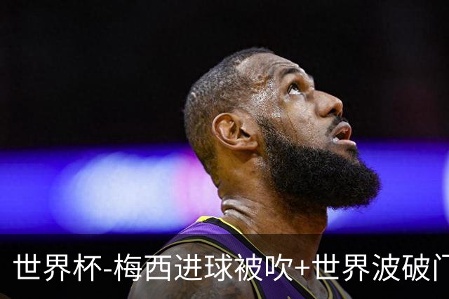 世界杯-梅西进球被吹+世界波破门 半场阿根廷1-0阿尔及利亚