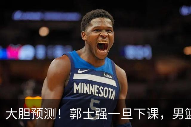 大胆预测！郭士强一旦下课，男篮新主帅99％在以下会在这三人之间产生