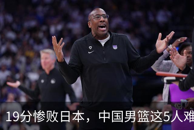 19分惨败日本，中国男篮这5人难辞其咎，输球绝非是一个人的责任